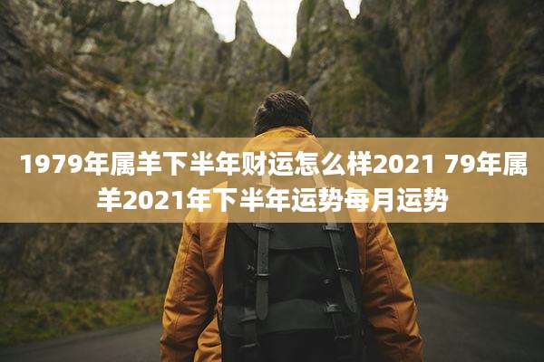 1979年属羊下半年财运怎么样2021 79年属羊2021年下半年运势每月运势