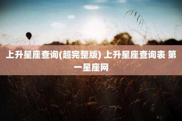 上升星座查询(超完整版) 上升星座查询表 第一星座网