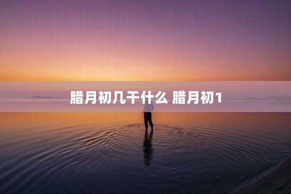 腊月初几干什么 腊月初1