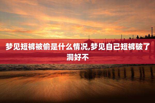 梦见短裤被偷是什么情况,梦见自己短裤破了洞好不