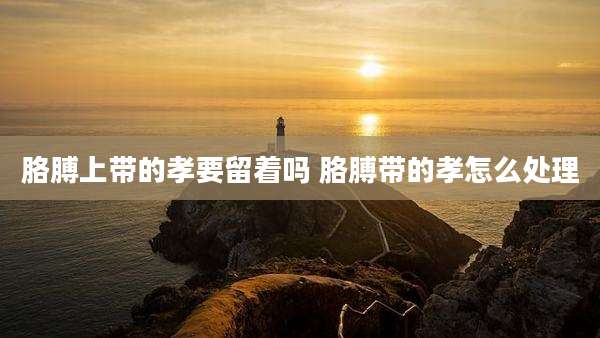 胳膊上带的孝要留着吗 胳膊带的孝怎么处理