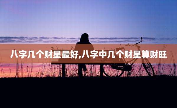 八字几个财星最好,八字中几个财星算财旺