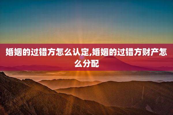 婚姻的过错方怎么认定,婚姻的过错方财产怎么分配