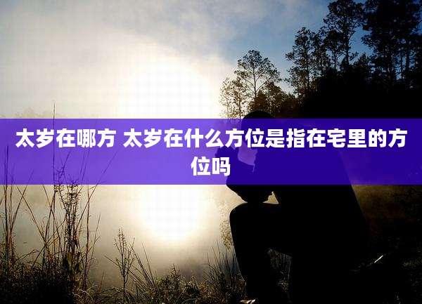 太岁在哪方 太岁在什么方位是指在宅里的方位吗