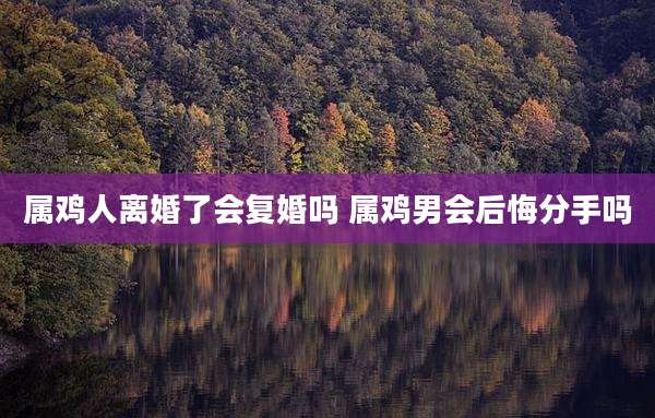 属鸡人离婚了会复婚吗 属鸡男会后悔分手吗