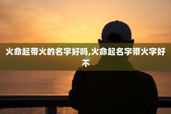 火命起带火的名字好吗,火命起名字带火字好不