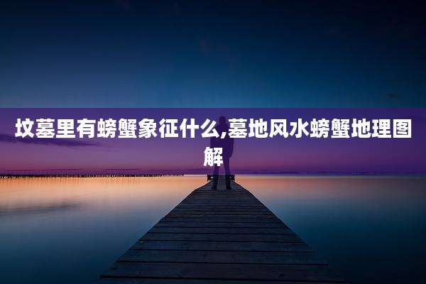 坟墓里有螃蟹象征什么,墓地风水螃蟹地理图解