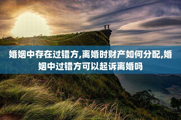 婚姻中存在过错方,离婚时财产如何分配,婚姻中过错方可以起诉离婚吗