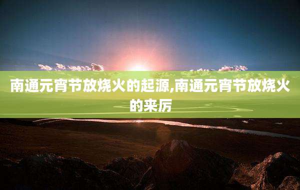 南通元宵节放烧火的起源,南通元宵节放烧火的来厉