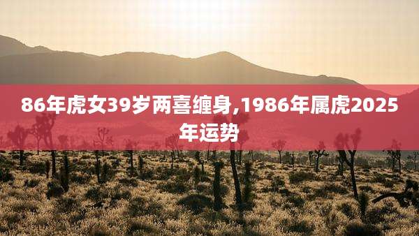 86年虎女39岁两喜缠身,1986年属虎2025年运势