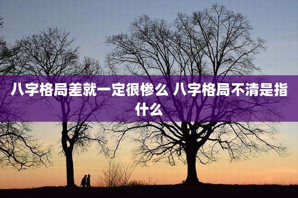 八字格局差就一定很惨么 八字格局不清是指什么