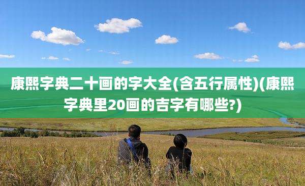 康熙字典二十画的字大全(含五行属性)(康熙字典里20画的吉字有哪些?)