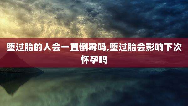 堕过胎的人会一直倒霉吗,堕过胎会影响下次怀孕吗