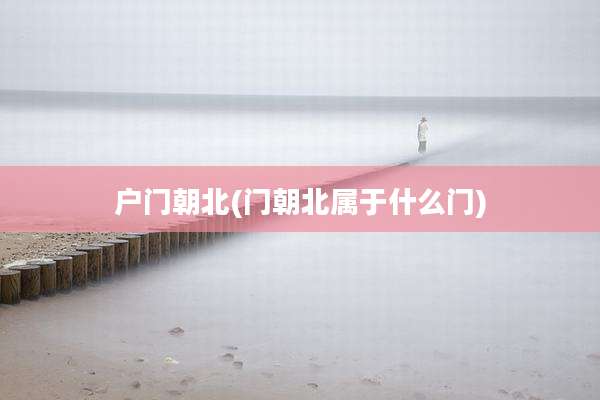 户门朝北(门朝北属于什么门)
