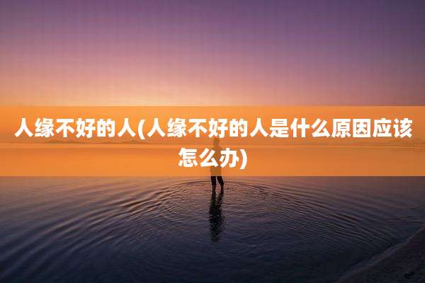 人缘不好的人(人缘不好的人是什么原因应该怎么办)