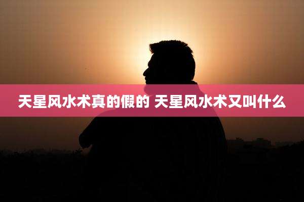 天星风水术真的假的 天星风水术又叫什么