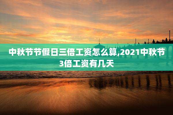 中秋节节假日三倍工资怎么算,2021中秋节3倍工资有几天