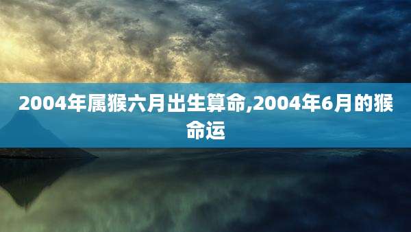 2004年属猴六月出生算命,2004年6月的猴命运