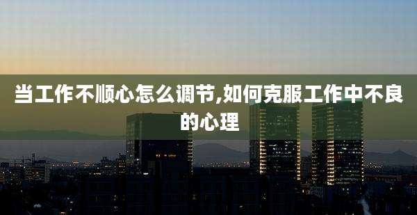当工作不顺心怎么调节,如何克服工作中不良的心理