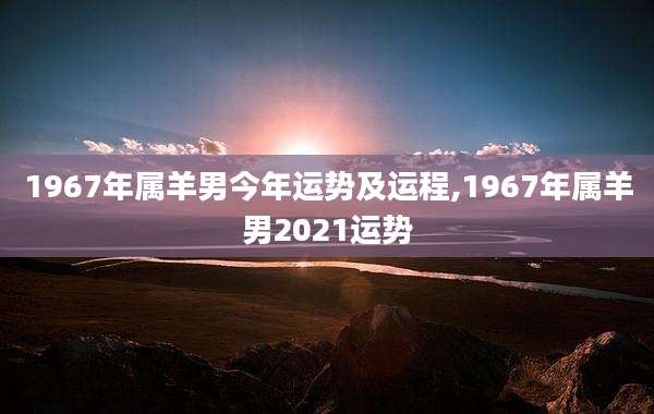 1967年属羊男今年运势及运程,1967年属羊男2021运势