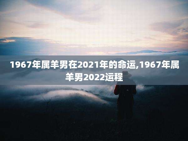 1967年属羊男在2021年的命运,1967年属羊男2022运程