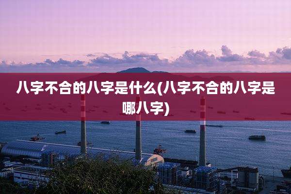 八字不合的八字是什么(八字不合的八字是哪八字)