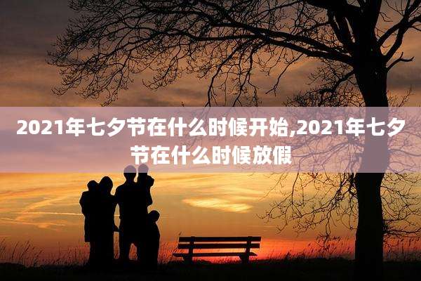 2021年七夕节在什么时候开始,2021年七夕节在什么时候放假