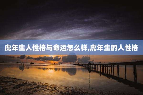 虎年生人性格与命运怎么样,虎年生的人性格