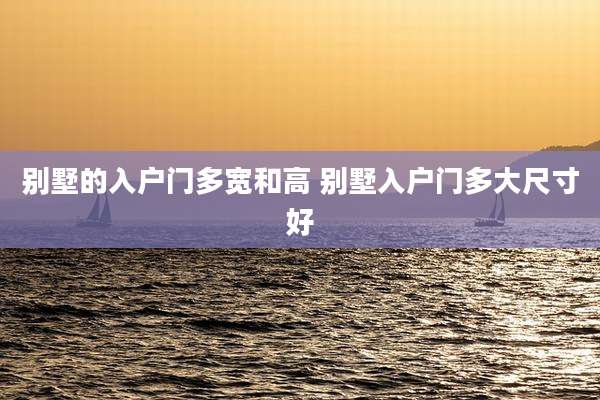 别墅的入户门多宽和高 别墅入户门多大尺寸好