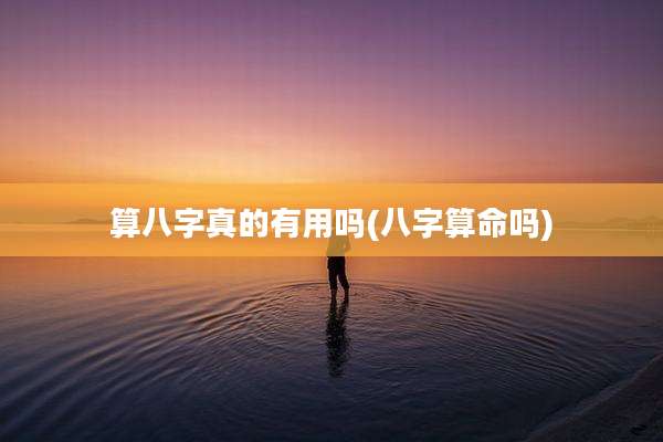 算八字真的有用吗(八字算命吗)