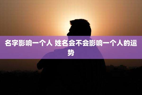 名字影响一个人 姓名会不会影响一个人的运势