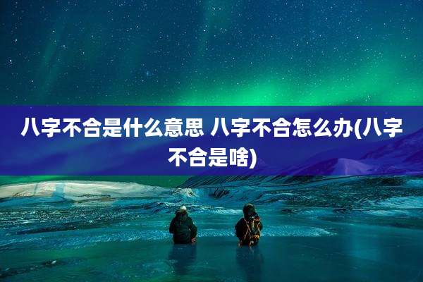 八字不合是什么意思 八字不合怎么办(八字不合是啥)