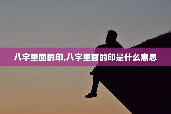 八字里面的印,八字里面的印是什么意思