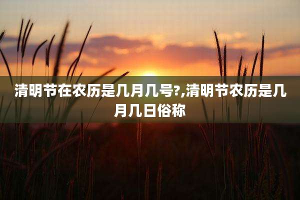 清明节在农历是几月几号?,清明节农历是几月几日俗称