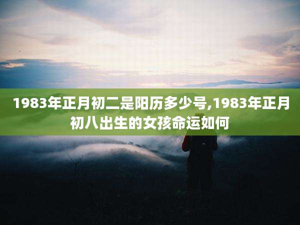 1983年正月初二是阳历多少号,1983年正月初八出生的女孩命运如何