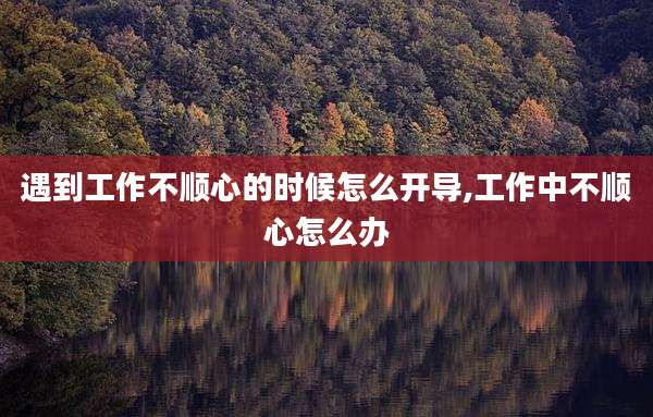 遇到工作不顺心的时候怎么开导,工作中不顺心怎么办