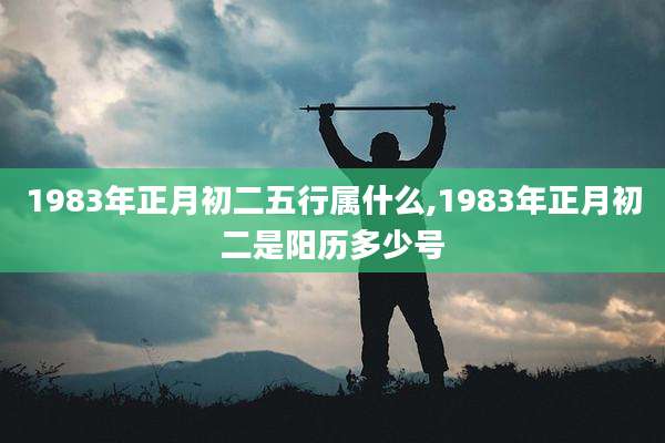 1983年正月初二五行属什么,1983年正月初二是阳历多少号