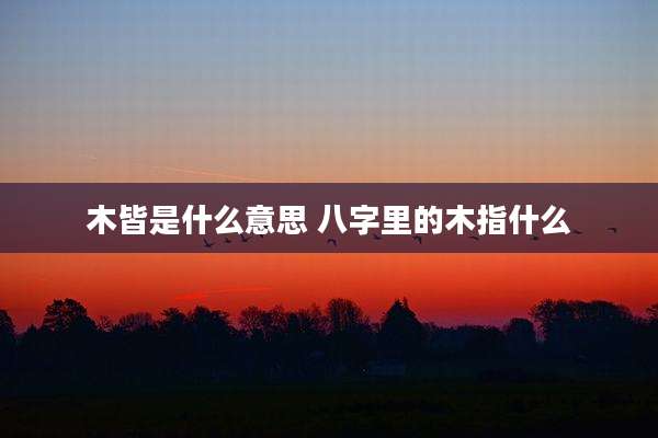 木皆是什么意思 八字里的木指什么