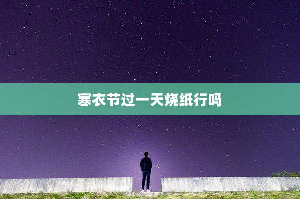 寒衣节过一天烧纸行吗