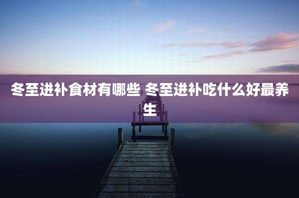 冬至进补食材有哪些 冬至进补吃什么好最养生