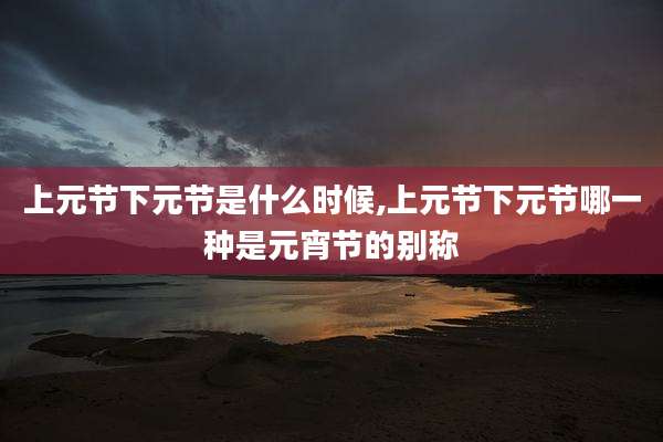 上元节下元节是什么时候,上元节下元节哪一种是元宵节的别称