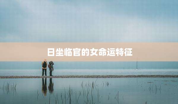 日坐临官的女命运特征