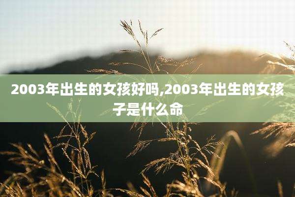 2003年出生的女孩好吗,2003年出生的女孩子是什么命