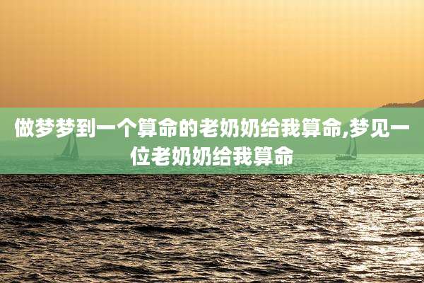 做梦梦到一个算命的老奶奶给我算命,梦见一位老奶奶给我算命