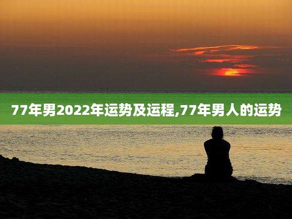 77年男2022年运势及运程,77年男人的运势