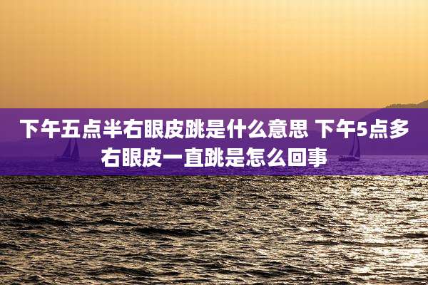 下午五点半右眼皮跳是什么意思 下午5点多右眼皮一直跳是怎么回事