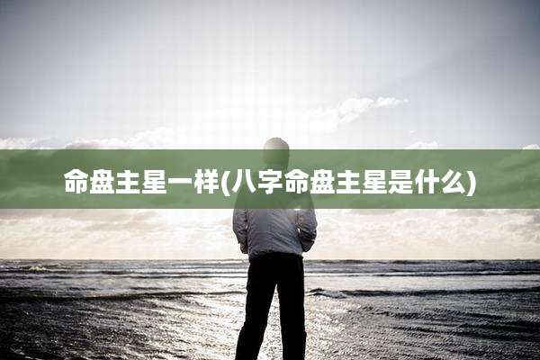 命盘主星一样(八字命盘主星是什么)