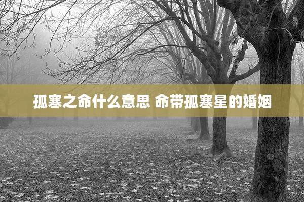 孤寒之命什么意思 命带孤寒星的婚姻