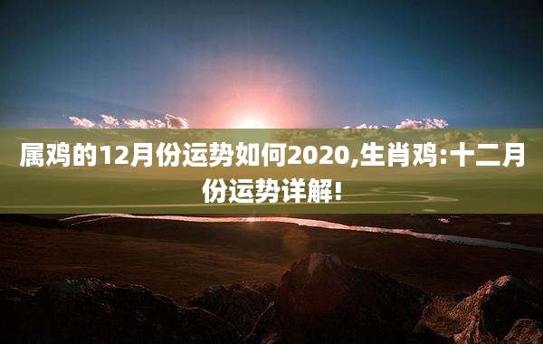 属鸡的12月份运势如何2020,生肖鸡:十二月份运势详解!