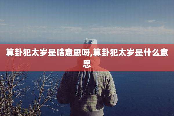 算卦犯太岁是啥意思呀,算卦犯太岁是什么意思